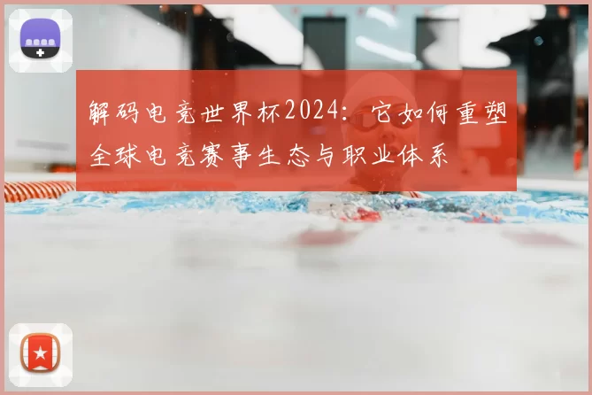 解码电竞世界杯2024:它如何重塑全球电竞赛事生态与职业体系