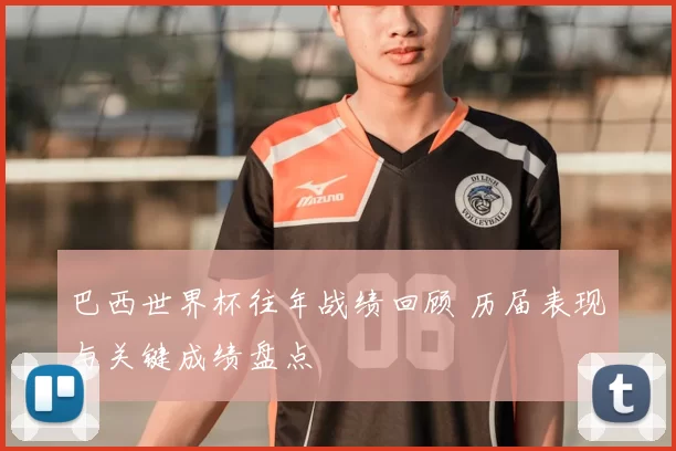 巴西世界杯往年战绩回顾 历届表现与关键成绩盘点