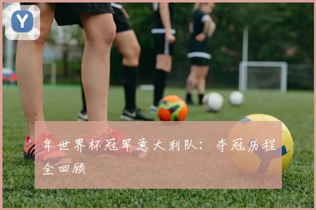 年世界杯冠军意大利队：夺冠历程全回顾