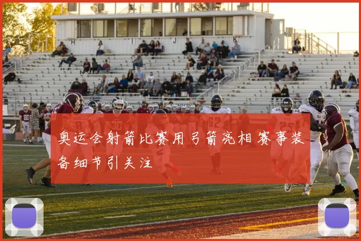 奥运会射箭比赛用弓箭亮相 赛事装备细节引关注