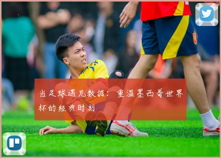 当足球遇见数据：重温墨西哥世界杯的经典时刻