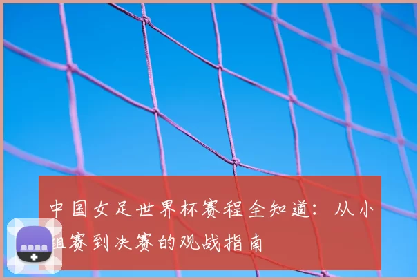 中国女足世界杯赛程全知道:从小组赛到决赛的观战指南