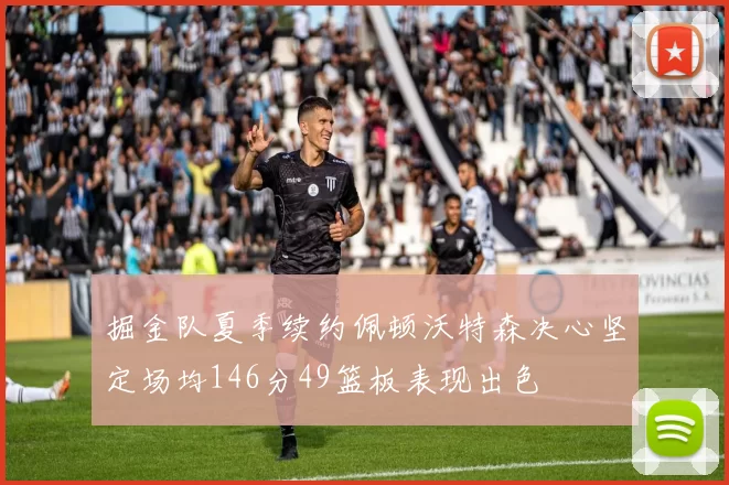 掘金队夏季续约佩顿沃特森决心坚定场均146分49篮板表现出色