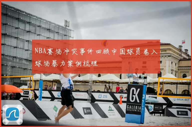 NBA赛场冲突事件回顾中国球员卷入球场暴力案例梳理