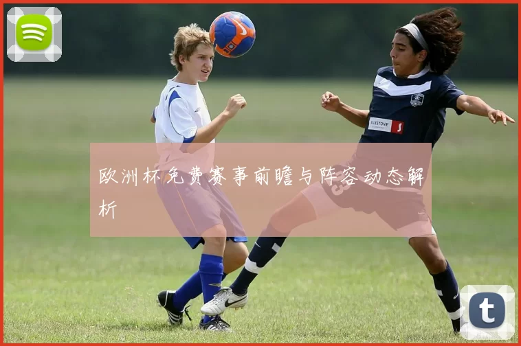 欧洲杯免费赛事前瞻与阵容动态解析