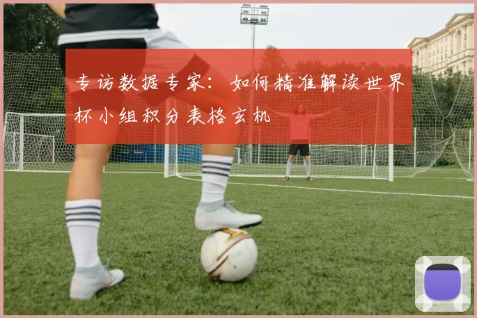 专访数据专家：如何精准解读世界杯小组积分表格玄机