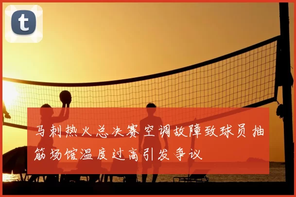 马刺热火总决赛空调故障致球员抽筋场馆温度过高引发争议