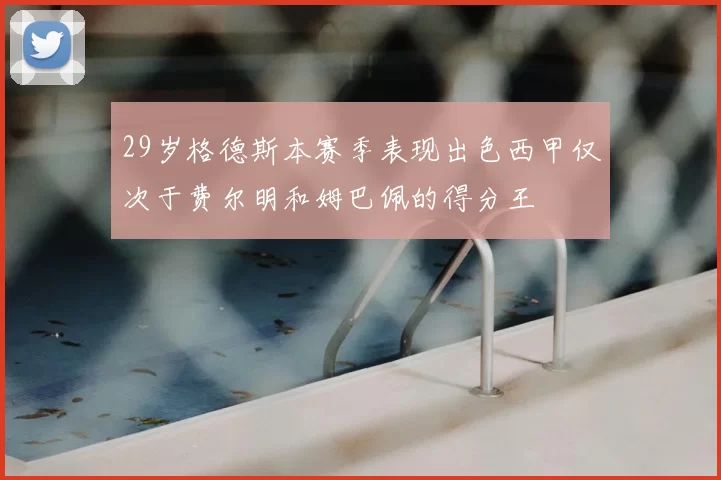 29岁格德斯本赛季表现出色西甲仅次于费尔明和姆巴佩的得分王
