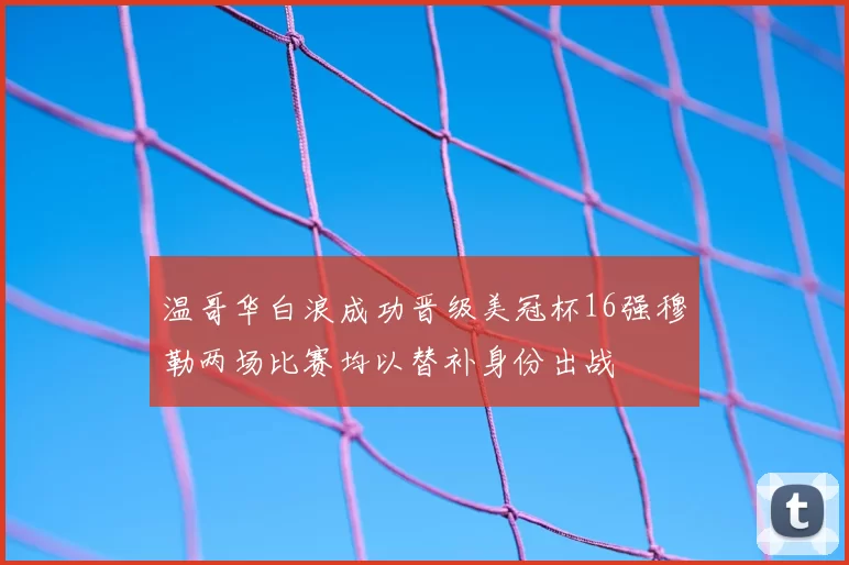 温哥华白浪成功晋级美冠杯16强穆勒两场比赛均以替补身份出战
