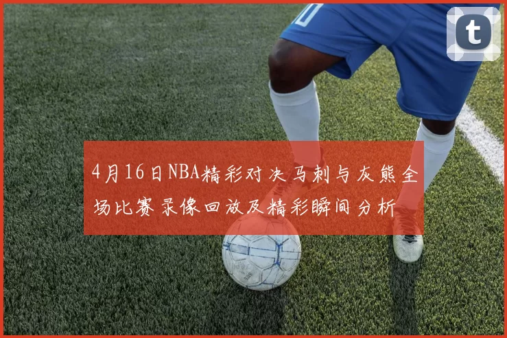 4月16日NBA精彩对决马刺与灰熊全场比赛录像回放及精彩瞬间分析