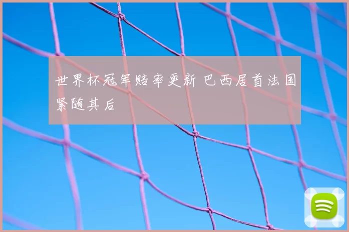 世界杯冠军赔率更新 巴西居首法国紧随其后