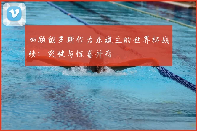 回顾俄罗斯作为东道主的世界杯战绩：突破与惊喜并存