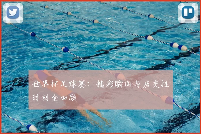 世界杯足球赛:精彩瞬间与历史性时刻全回顾