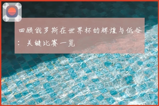 回顾俄罗斯在世界杯的辉煌与低谷:关键比赛一览