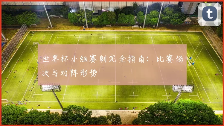 世界杯小组赛制完全指南:比赛场次与对阵形势