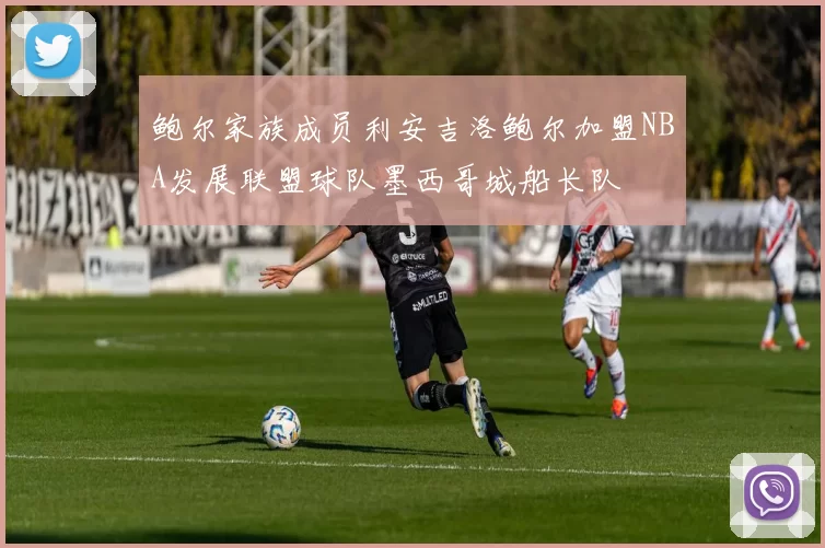 鲍尔家族成员利安吉洛鲍尔加盟NBA发展联盟球队墨西哥城船长队