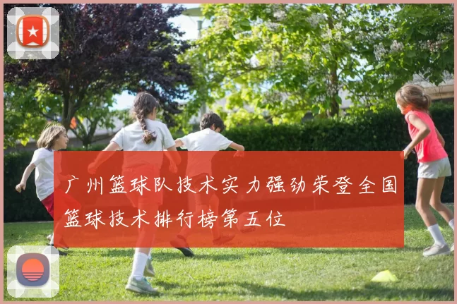广州篮球队技术实力强劲荣登全国篮球技术排行榜第五位