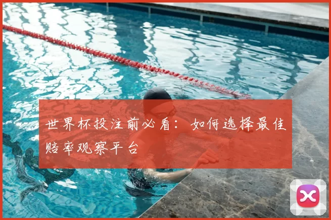 世界杯投注前必看:如何选择最佳赔率观察平台