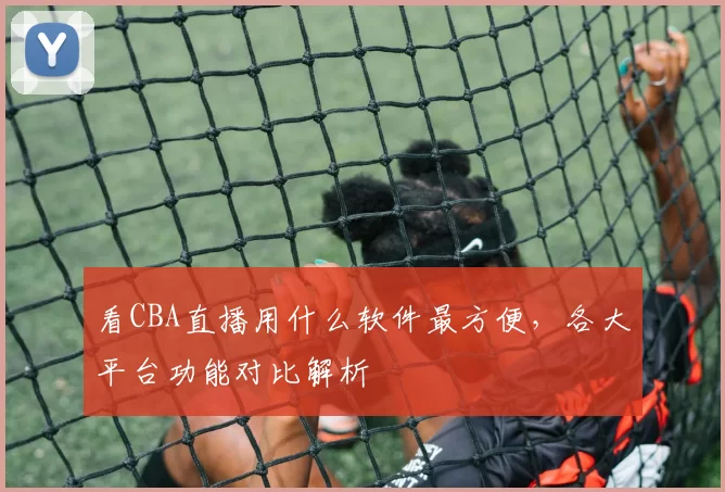 看CBA直播用什么软件最方便，各大平台功能对比解析