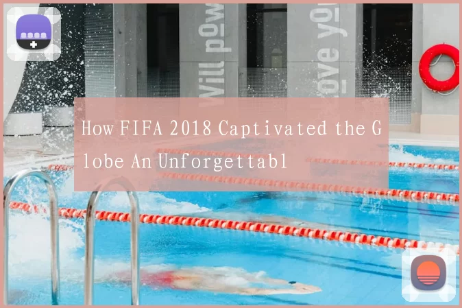 How FIFA 2018 Captivated the Globe An Unforgettabl