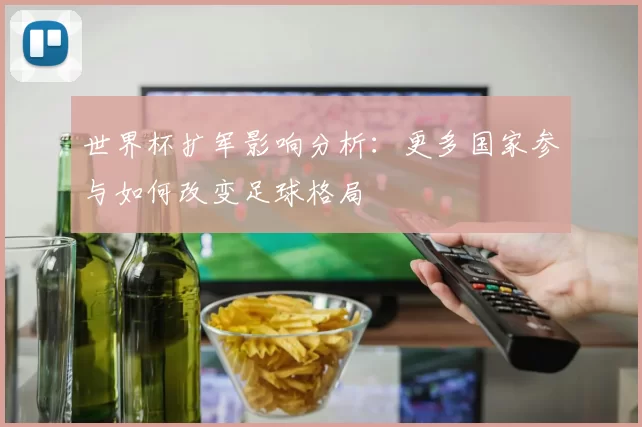 世界杯扩军影响分析：更多国家参与如何改变足球格局