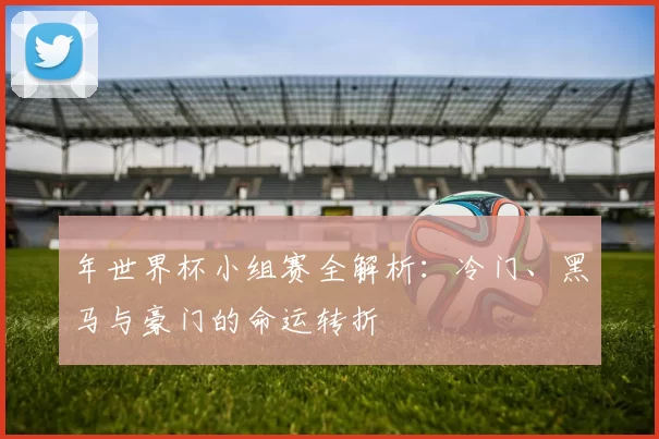 年世界杯小组赛全解析：冷门、黑马与豪门的命运转折