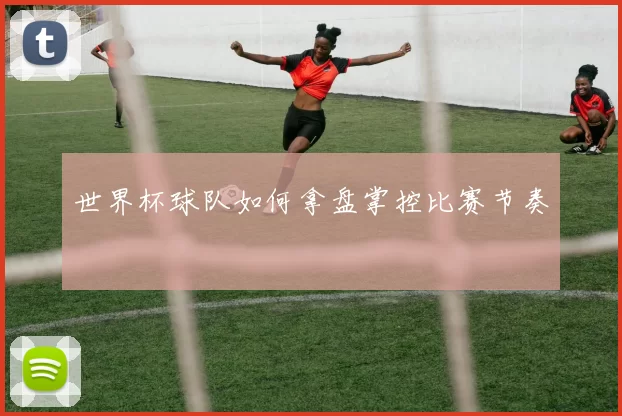世界杯球队如何拿盘掌控比赛节奏