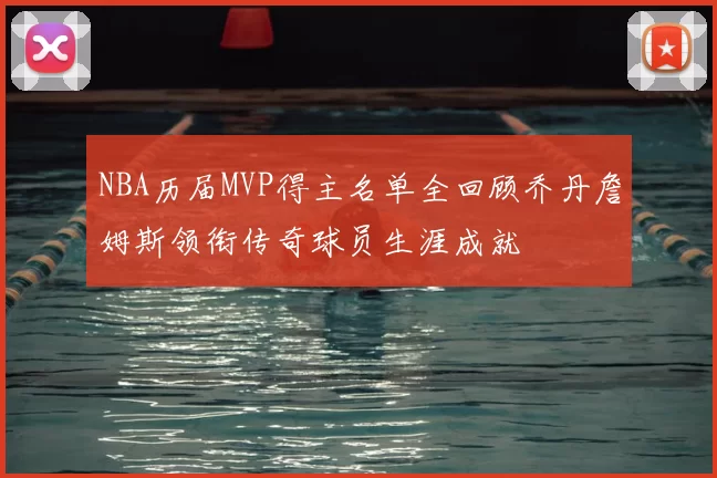 NBA历届MVP得主名单全回顾乔丹詹姆斯领衔传奇球员生涯成就