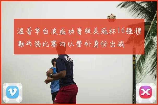温哥华白浪成功晋级美冠杯16强穆勒两场比赛均以替补身份出战