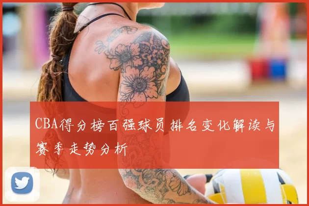 CBA得分榜百强球员排名变化解读与赛季走势分析