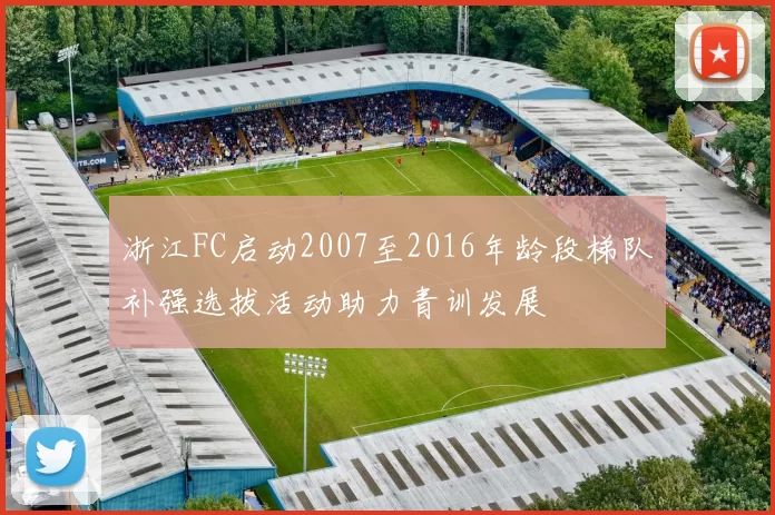 浙江FC启动2007至2016年龄段梯队补强选拔活动助力青训发展