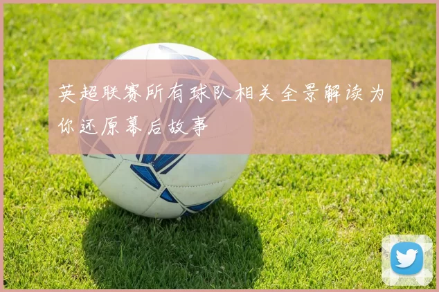 英超联赛所有球队相关全景解读为你还原幕后故事