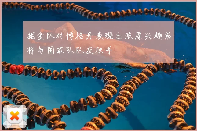掘金队对博格丹表现出浓厚兴趣或将与国家队队友联手