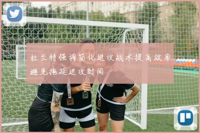 杜兰特强调简化进攻战术提高效率避免拖延进攻时间