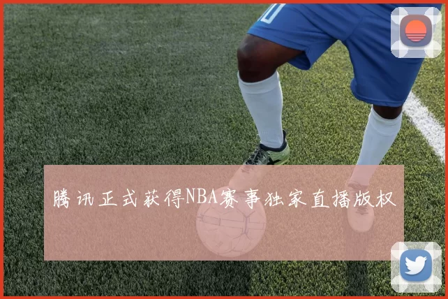腾讯正式获得NBA赛事独家直播版权