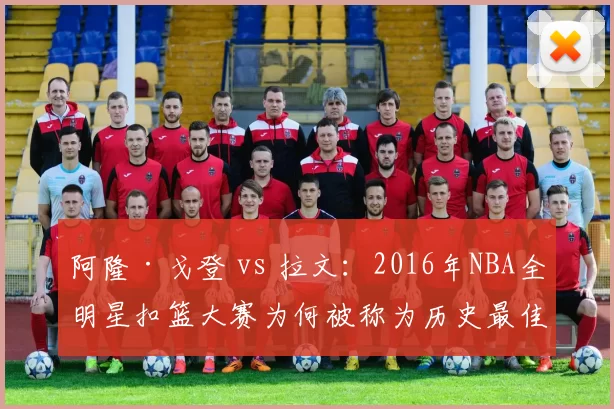 阿隆·戈登 vs 拉文:2016年NBA全明星扣篮大赛为何被称为历史最佳?