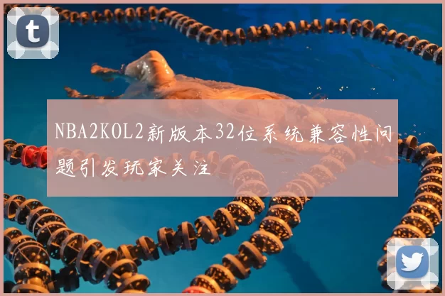 NBA2KOL2新版本32位系统兼容性问题引发玩家关注