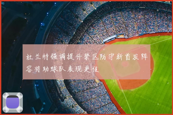 杜兰特强调提升禁区防守新首发阵容将助球队表现更佳