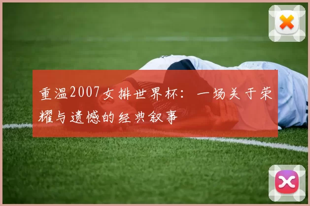 重温2007女排世界杯:一场关于荣耀与遗憾的经典叙事