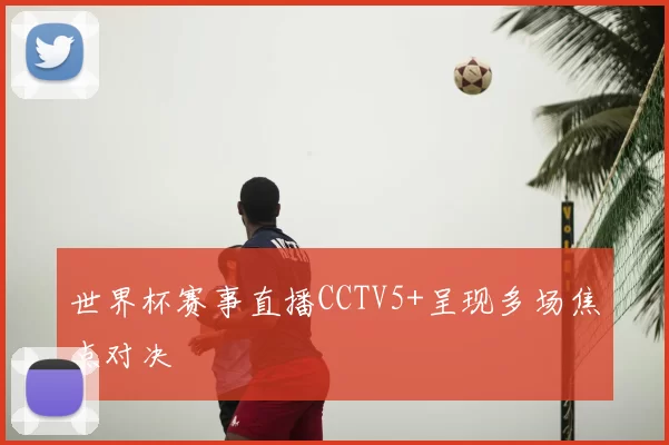 世界杯赛事直播CCTV5+呈现多场焦点对决