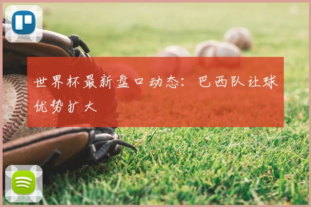世界杯最新盘口动态:巴西队让球优势扩大