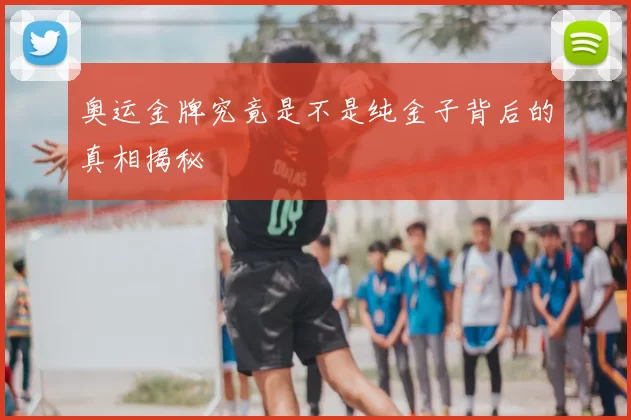奥运金牌究竟是不是纯金子背后的真相揭秘