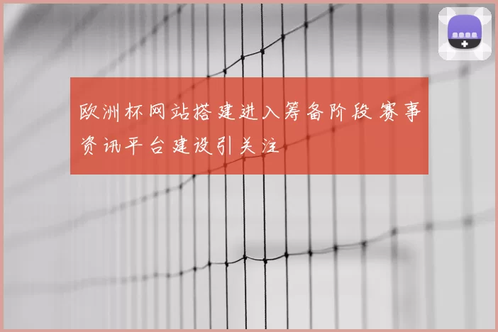 欧洲杯网站搭建进入筹备阶段 赛事资讯平台建设引关注