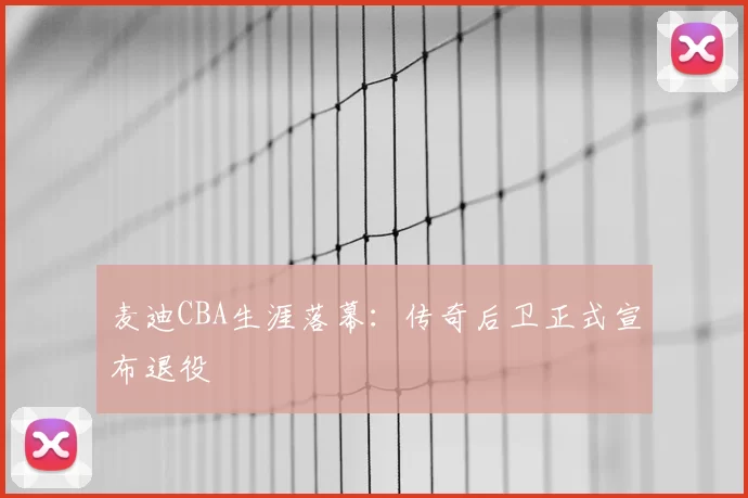 麦迪CBA生涯落幕:传奇后卫正式宣布退役