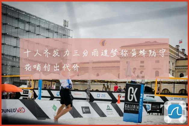 十人齐发力三分雨追梦称黄蜂防守花哨付出代价
