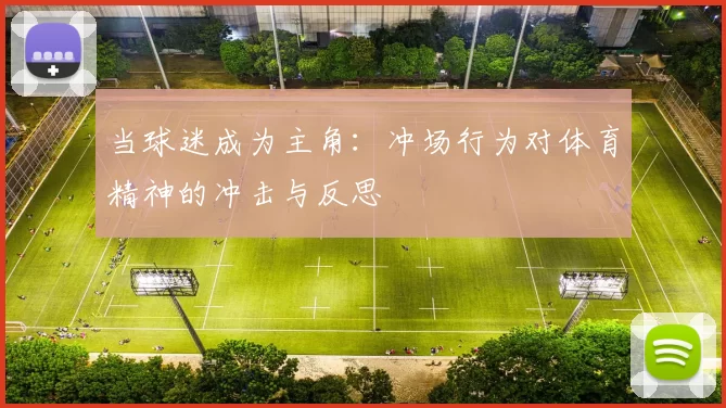 当球迷成为主角：冲场行为对体育精神的冲击与反思