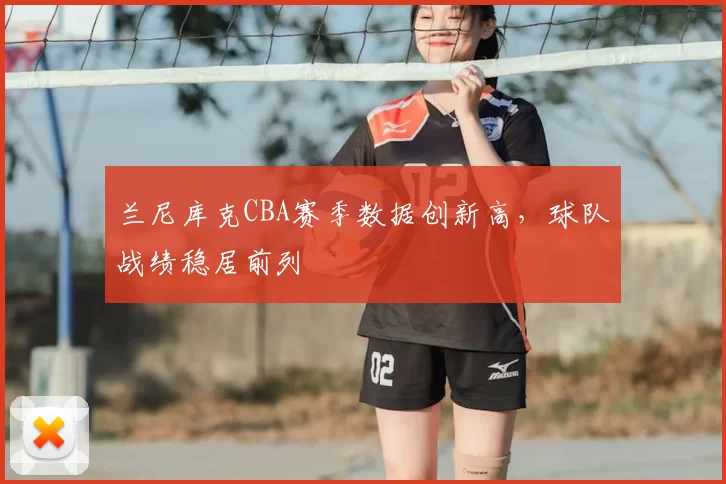 兰尼库克CBA赛季数据创新高,球队战绩稳居前列