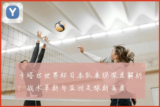 卡塔尔世界杯日本队表现深度解析:战术革新与亚洲足球新高度
