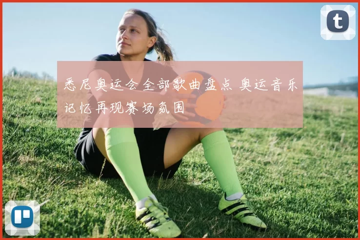 悉尼奥运会全部歌曲盘点 奥运音乐记忆再现赛场氛围