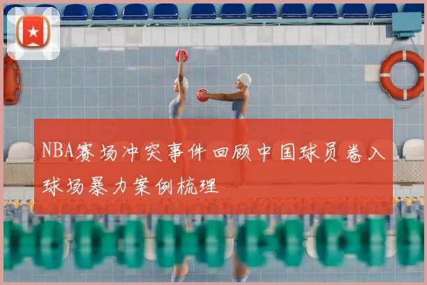 NBA赛场冲突事件回顾中国球员卷入球场暴力案例梳理